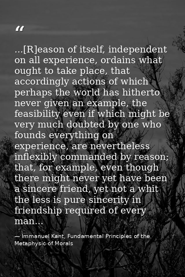 ...[R]eason of itself, independent on all experience, ordains what ought to take place, that accordingly actions of whic — Immanuel Kant, Fundamental Principles of the Metaphysic of Morals
