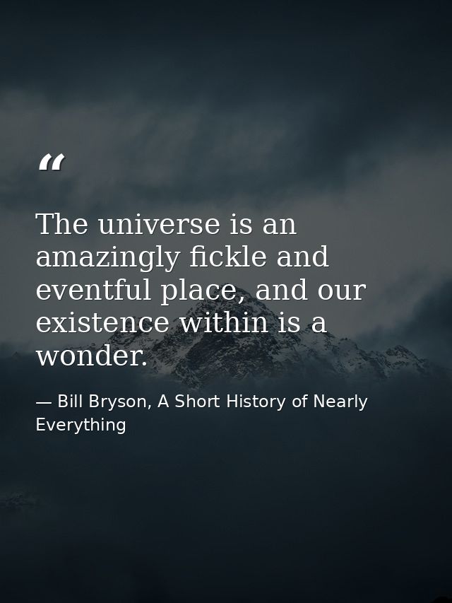 The universe is an amazingly fickle and eventful place, and our existence within is a wonder. — Bill Bryson, A Short History of Nearly Everything