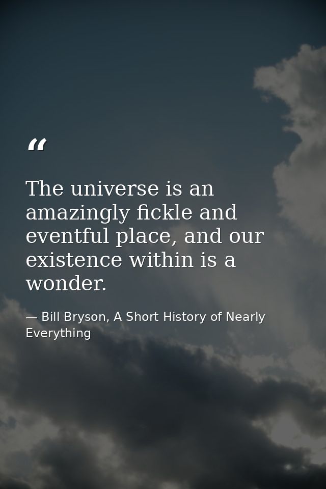 The universe is an amazingly fickle and eventful place, and our existence within is a wonder. — Bill Bryson, A Short History of Nearly Everything