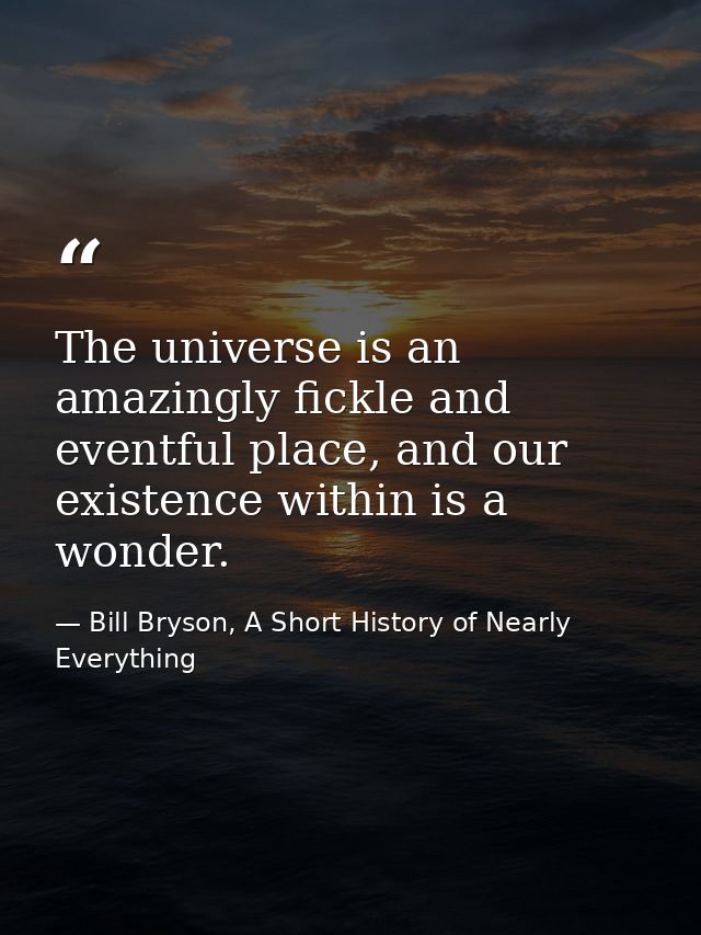 The universe is an amazingly fickle and eventful place, and our existence within is a wonder. — Bill Bryson, A Short History of Nearly Everything