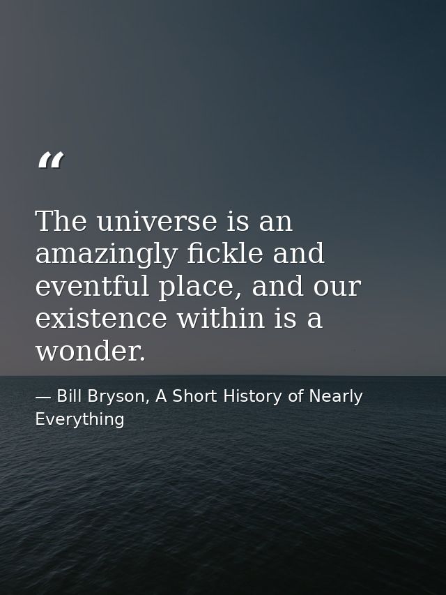 The universe is an amazingly fickle and eventful place, and our existence within is a wonder. — Bill Bryson, A Short History of Nearly Everything