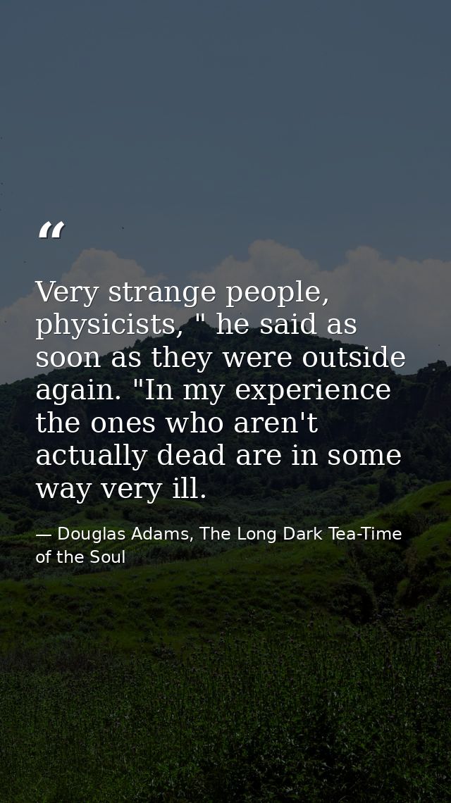 Very strange people, physicists, " he said as soon as they were outside again. "In my experience the ones who aren't act — Douglas Adams, The Long Dark Tea-Time of the Soul