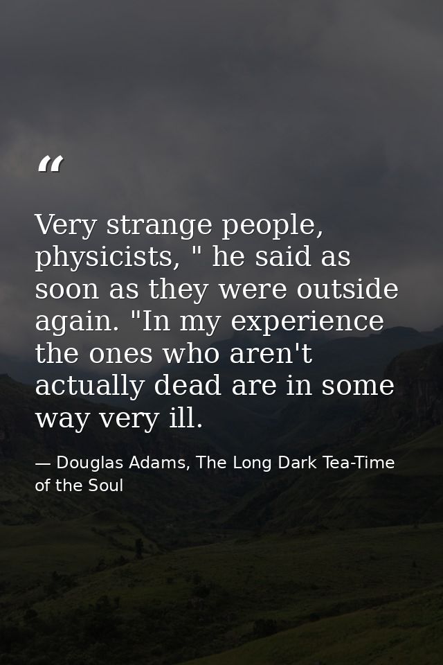 Very strange people, physicists, " he said as soon as they were outside again. "In my experience the ones who aren't act — Douglas Adams, The Long Dark Tea-Time of the Soul