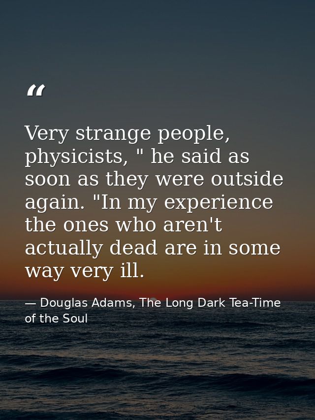 Very strange people, physicists, " he said as soon as they were outside again. "In my experience the ones who aren't act — Douglas Adams, The Long Dark Tea-Time of the Soul