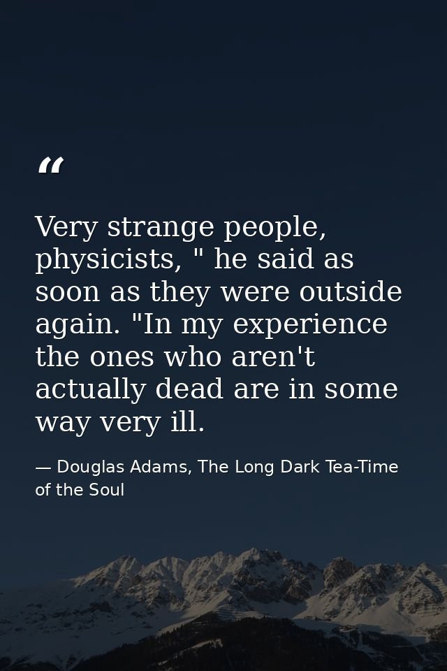 Very strange people, physicists, " he said as soon as they were outside again. "In my experience the ones who aren't act — Douglas Adams, The Long Dark Tea-Time of the Soul