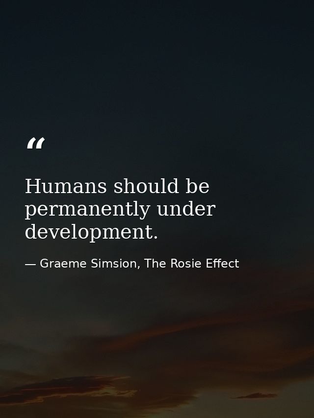 Humans should be permanently under development. — Graeme Simsion, The Rosie Effect