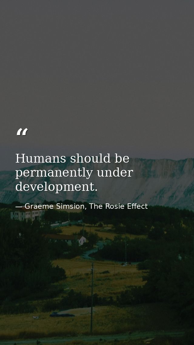 Humans should be permanently under development. — Graeme Simsion, The Rosie Effect
