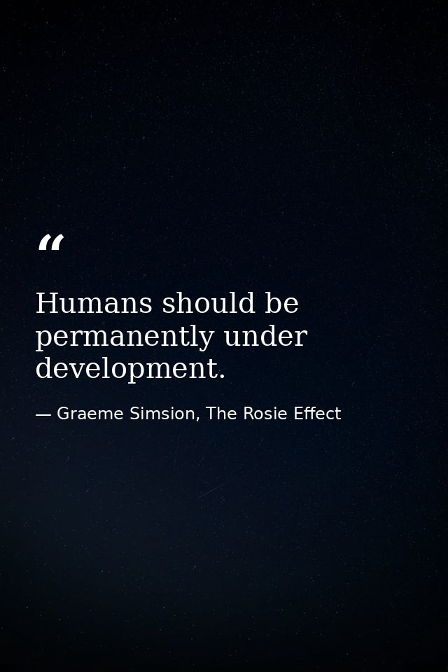 Humans should be permanently under development. — Graeme Simsion, The Rosie Effect