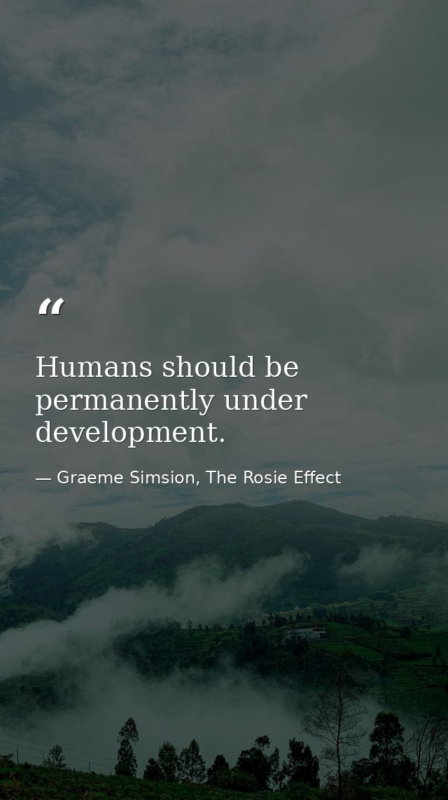 Humans should be permanently under development. — Graeme Simsion, The Rosie Effect