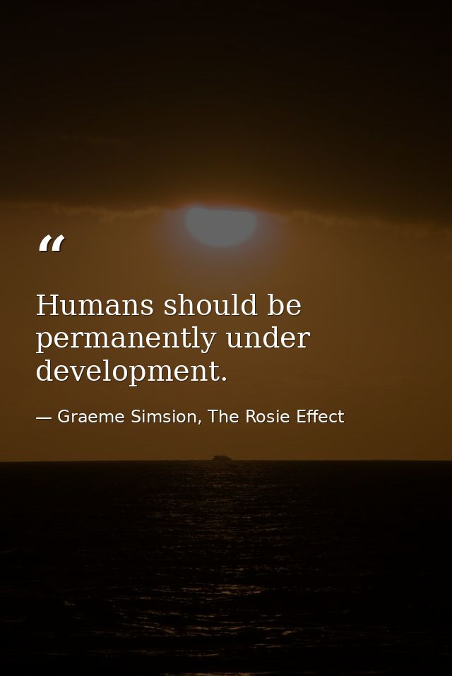 Humans should be permanently under development. — Graeme Simsion, The Rosie Effect
