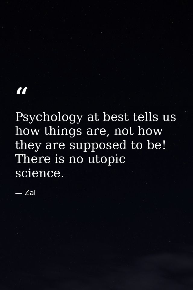 Psychology at best tells us how things are, not how they are supposed to be! There is no utopic science. — Zal