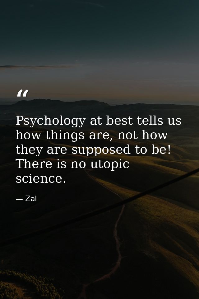 Psychology at best tells us how things are, not how they are supposed to be! There is no utopic science. — Zal