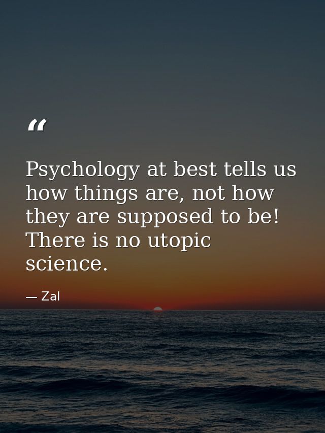 Psychology at best tells us how things are, not how they are supposed to be! There is no utopic science. — Zal