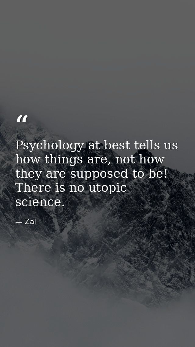 Psychology at best tells us how things are, not how they are supposed to be! There is no utopic science. — Zal