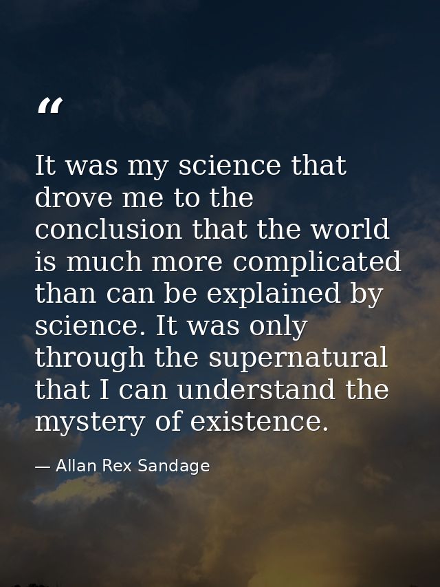 It was my science that drove me to the conclusion that the world is much more complicated than can be explained by scien — Allan Rex Sandage