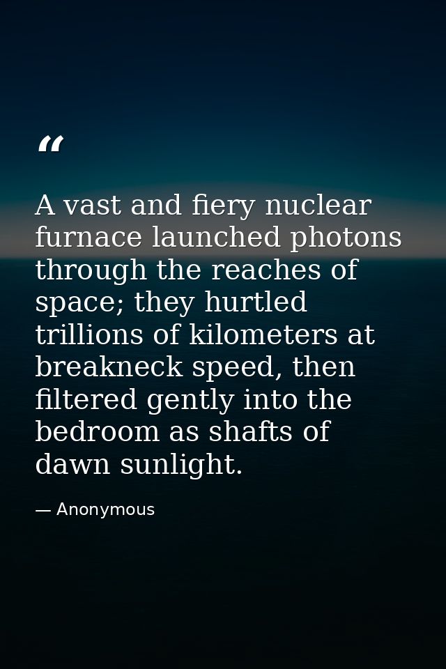 A vast and fiery nuclear furnace launched photons through the reaches of space; they hurtled trillions of kilometers at  — Anonymous