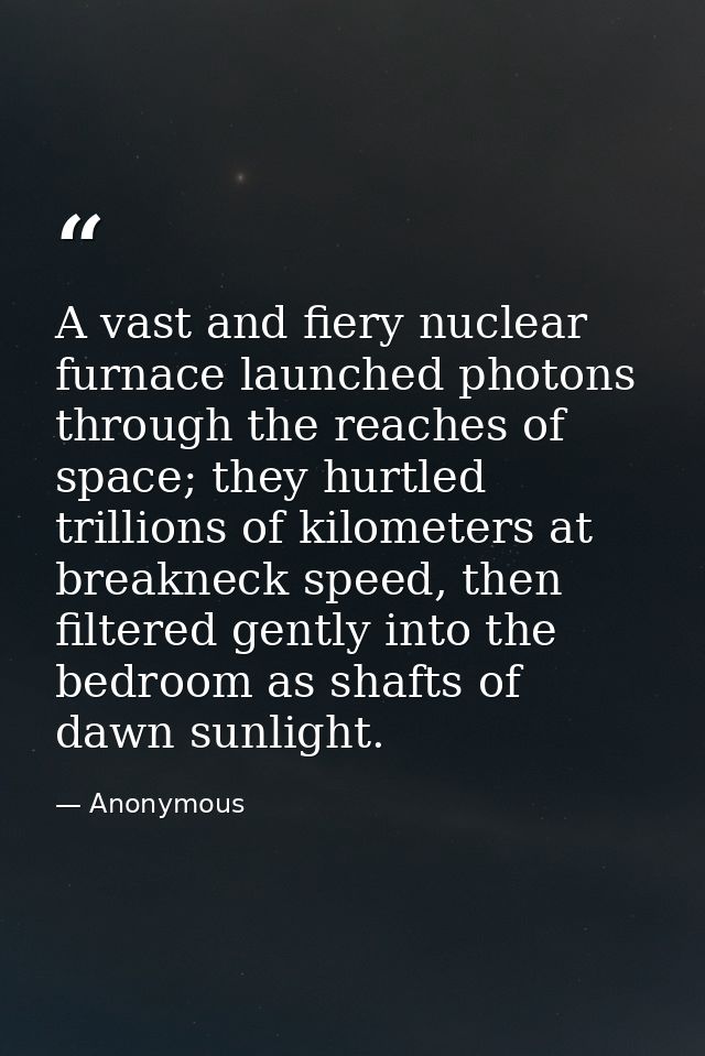A vast and fiery nuclear furnace launched photons through the reaches of space; they hurtled trillions of kilometers at  — Anonymous
