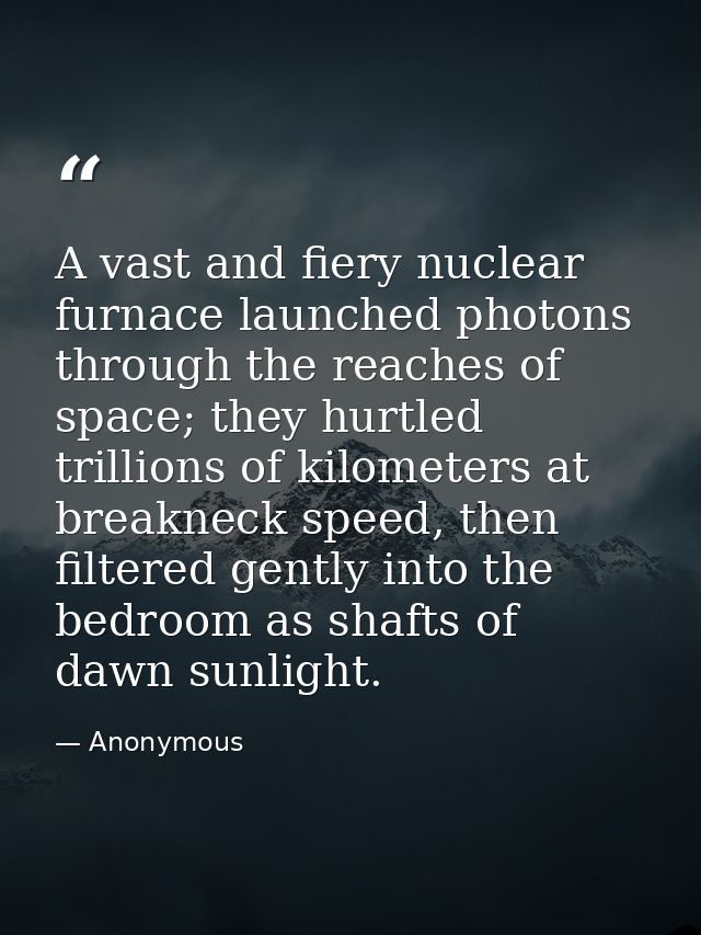 A vast and fiery nuclear furnace launched photons through the reaches of space; they hurtled trillions of kilometers at  — Anonymous