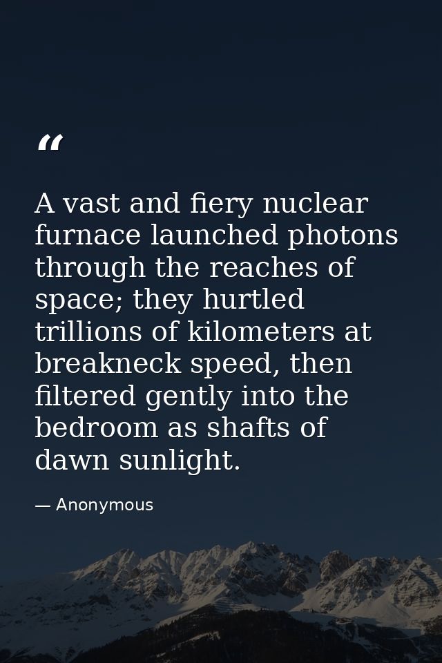 A vast and fiery nuclear furnace launched photons through the reaches of space; they hurtled trillions of kilometers at  — Anonymous