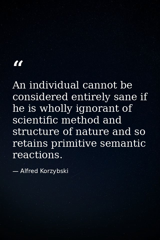 An individual cannot be considered entirely sane if he is wholly ignorant of scientific method and structure of nature a — Alfred Korzybski