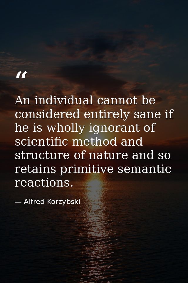 An individual cannot be considered entirely sane if he is wholly ignorant of scientific method and structure of nature a — Alfred Korzybski