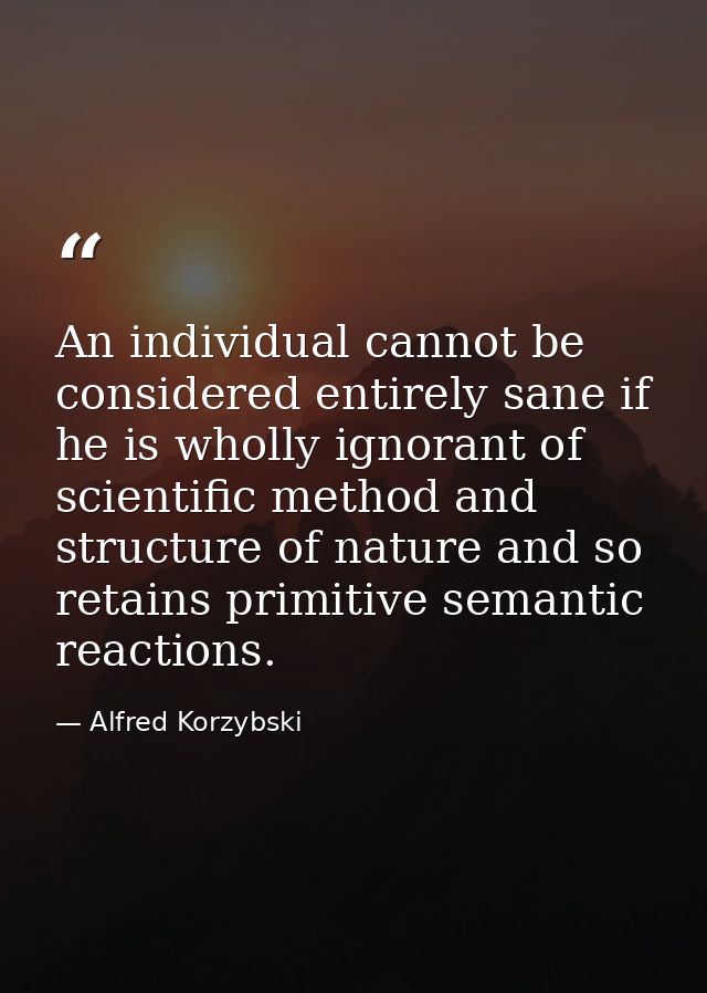 An individual cannot be considered entirely sane if he is wholly ignorant of scientific method and structure of nature a — Alfred Korzybski