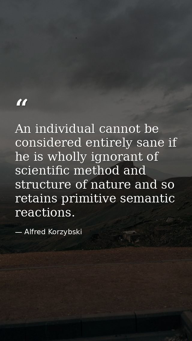 An individual cannot be considered entirely sane if he is wholly ignorant of scientific method and structure of nature a — Alfred Korzybski
