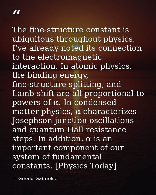 The fine-structure constant is ubiquitous throughout physics. I’ve already noted its connection to the electromagnetic i — Gerald Gabrielse