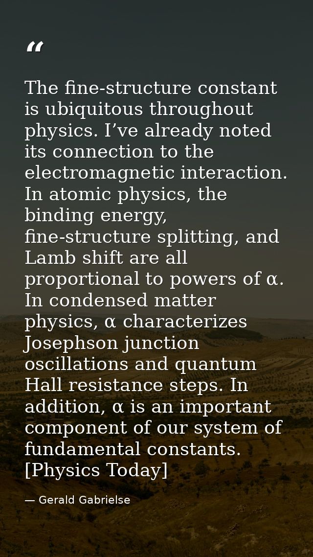 The fine-structure constant is ubiquitous throughout physics. I’ve already noted its connection to the electromagnetic i — Gerald Gabrielse