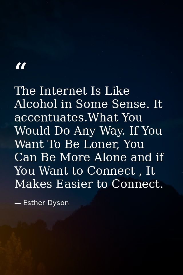 The Internet Is Like Alcohol in Some Sense. It accentuates.What You Would Do Any Way. If You Want To Be Loner, You Can B — Esther Dyson