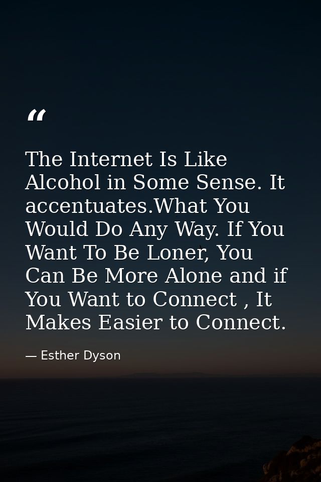 The Internet Is Like Alcohol in Some Sense. It accentuates.What You Would Do Any Way. If You Want To Be Loner, You Can B — Esther Dyson