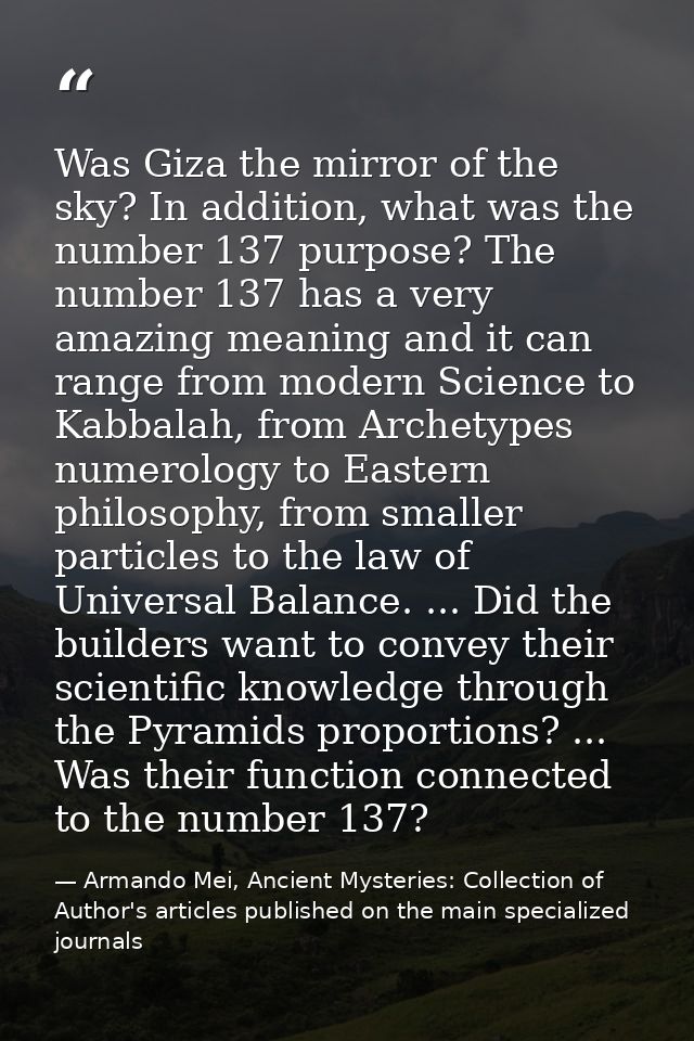 Was Giza the mirror of the sky? In addition, what was the number 137 purpose? The number 137 has a very amazing meaning  — Armando Mei, Ancient Mysteries: Collection of Author's articles published on the main specialized journals
