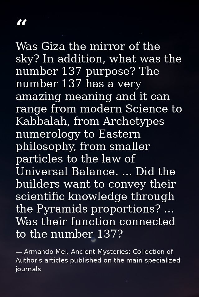 Was Giza the mirror of the sky? In addition, what was the number 137 purpose? The number 137 has a very amazing meaning  — Armando Mei, Ancient Mysteries: Collection of Author's articles published on the main specialized journals