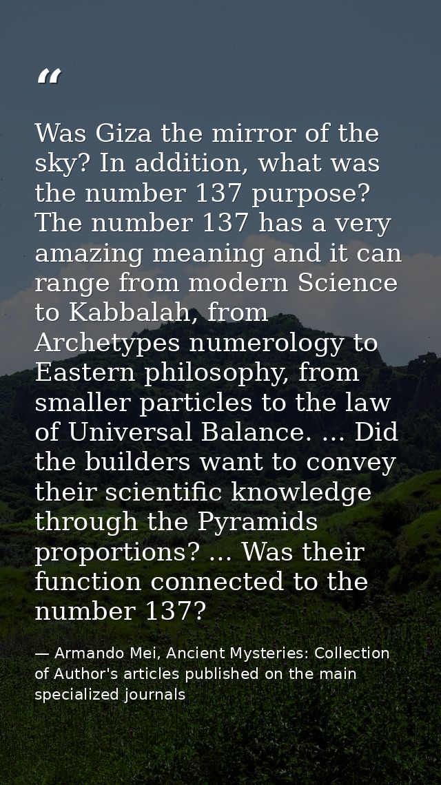 Was Giza the mirror of the sky? In addition, what was the number 137 purpose? The number 137 has a very amazing meaning  — Armando Mei, Ancient Mysteries: Collection of Author's articles published on the main specialized journals