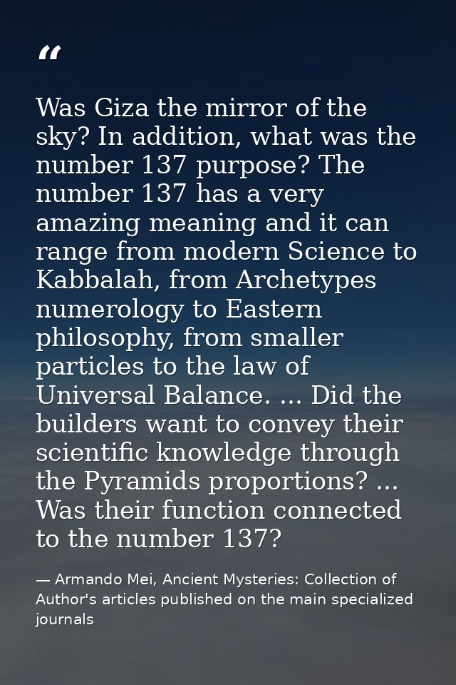 Was Giza the mirror of the sky? In addition, what was the number 137 purpose? The number 137 has a very amazing meaning  — Armando Mei, Ancient Mysteries: Collection of Author's articles published on the main specialized journals