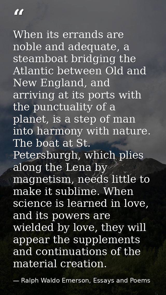 When its errands are noble and adequate, a steamboat bridging the Atlantic between Old and New England, and arriving at  — Ralph Waldo Emerson, Essays and Poems