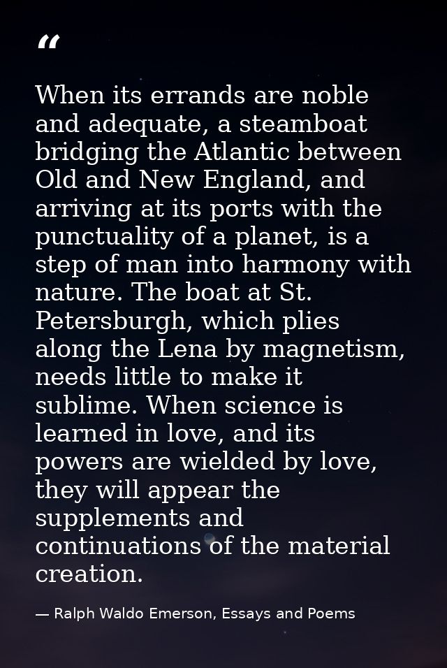 When its errands are noble and adequate, a steamboat bridging the Atlantic between Old and New England, and arriving at  — Ralph Waldo Emerson, Essays and Poems