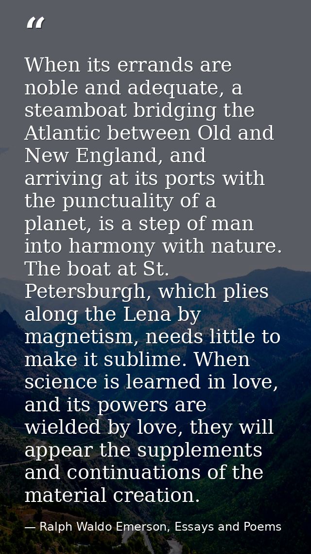 When its errands are noble and adequate, a steamboat bridging the Atlantic between Old and New England, and arriving at  — Ralph Waldo Emerson, Essays and Poems