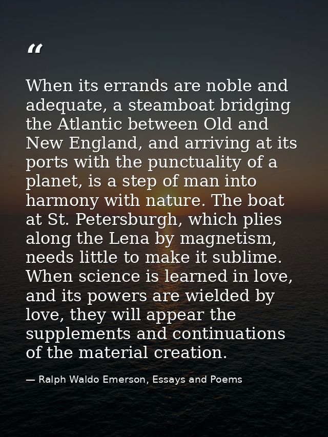 When its errands are noble and adequate, a steamboat bridging the Atlantic between Old and New England, and arriving at  — Ralph Waldo Emerson, Essays and Poems