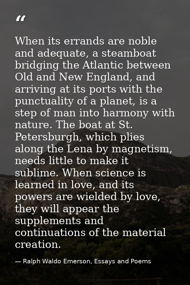 When its errands are noble and adequate, a steamboat bridging the Atlantic between Old and New England, and arriving at  — Ralph Waldo Emerson, Essays and Poems