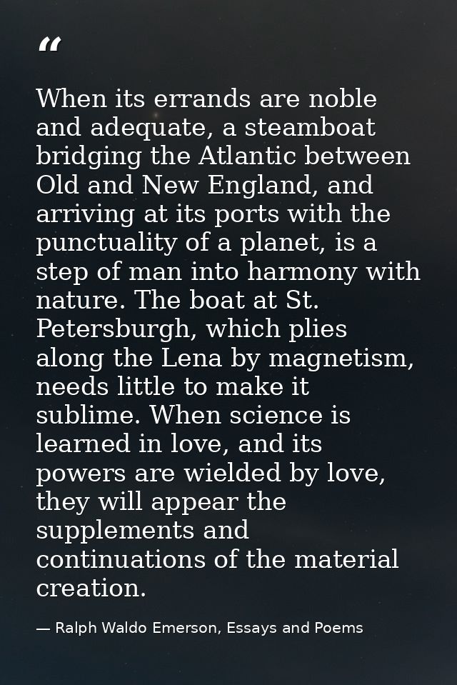 When its errands are noble and adequate, a steamboat bridging the Atlantic between Old and New England, and arriving at  — Ralph Waldo Emerson, Essays and Poems