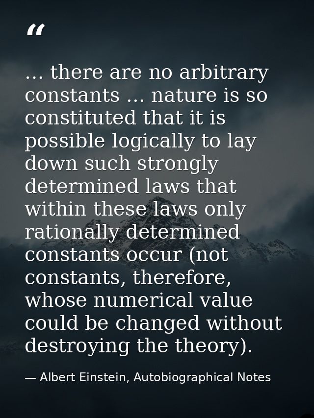 … there are no arbitrary constants ... nature is so constituted that it is possible logically to lay down such strongly  — Albert Einstein, Autobiographical Notes
