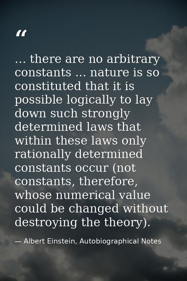 … there are no arbitrary constants ... nature is so constituted that it is possible logically to lay down such strongly  — Albert Einstein, Autobiographical Notes