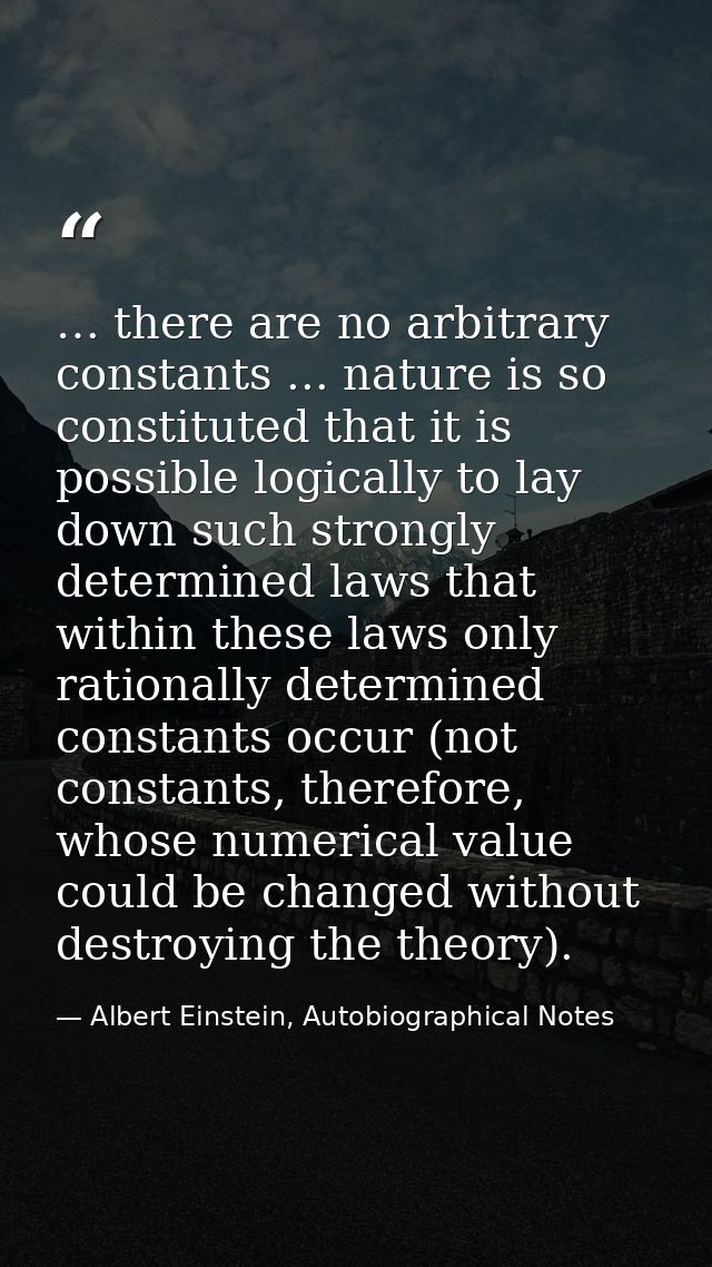 … there are no arbitrary constants ... nature is so constituted that it is possible logically to lay down such strongly  — Albert Einstein, Autobiographical Notes