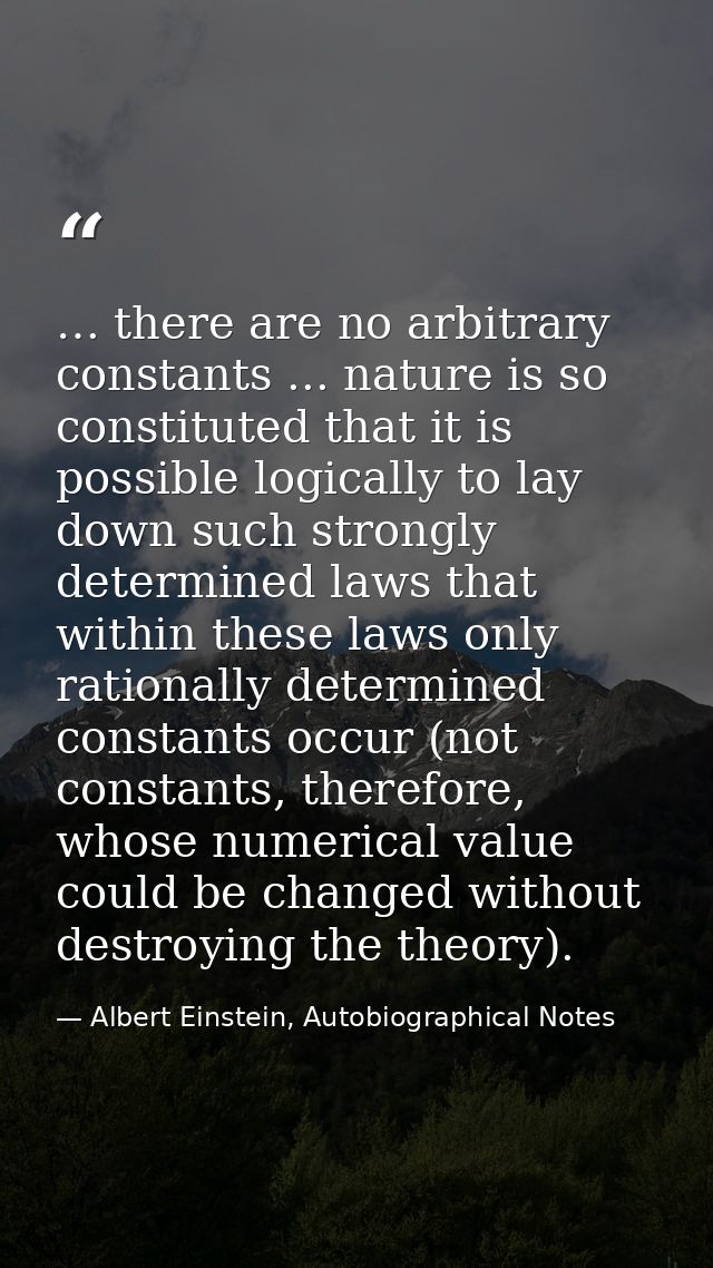 … there are no arbitrary constants ... nature is so constituted that it is possible logically to lay down such strongly  — Albert Einstein, Autobiographical Notes