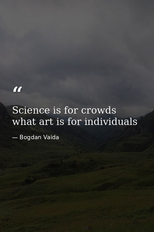 Science is for crowds what art is for individuals — Bogdan Vaida