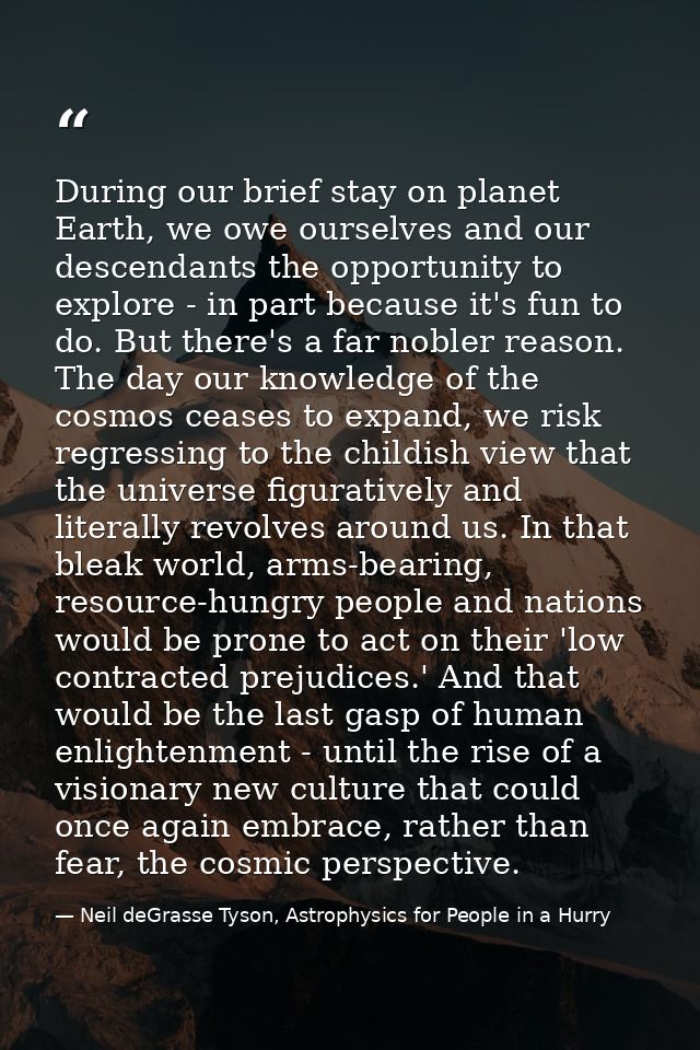 During our brief stay on planet Earth, we owe ourselves and our descendants the opportunity to explore - in part because — Neil deGrasse Tyson, Astrophysics for People in a Hurry