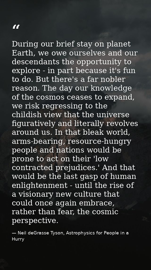 During our brief stay on planet Earth, we owe ourselves and our descendants the opportunity to explore - in part because — Neil deGrasse Tyson, Astrophysics for People in a Hurry