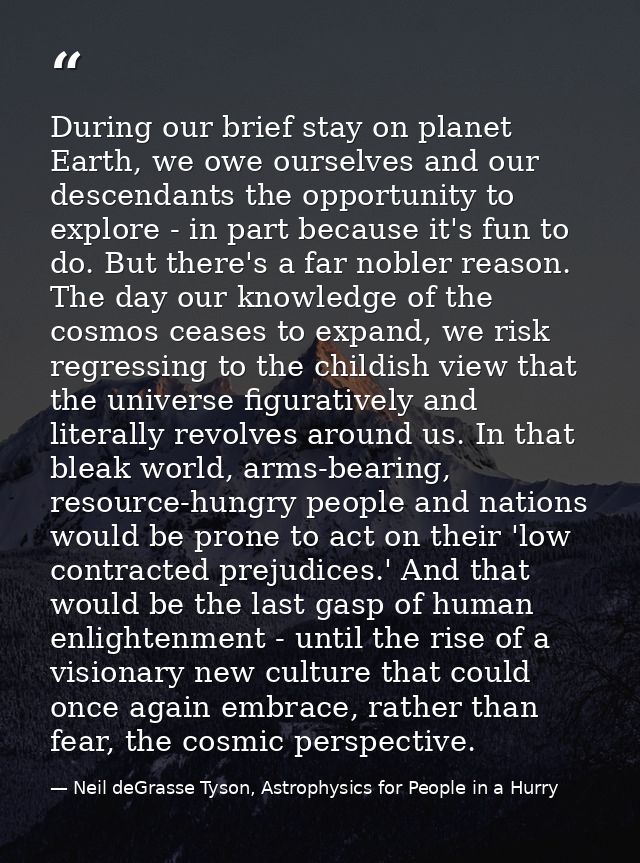 During our brief stay on planet Earth, we owe ourselves and our descendants the opportunity to explore - in part because — Neil deGrasse Tyson, Astrophysics for People in a Hurry