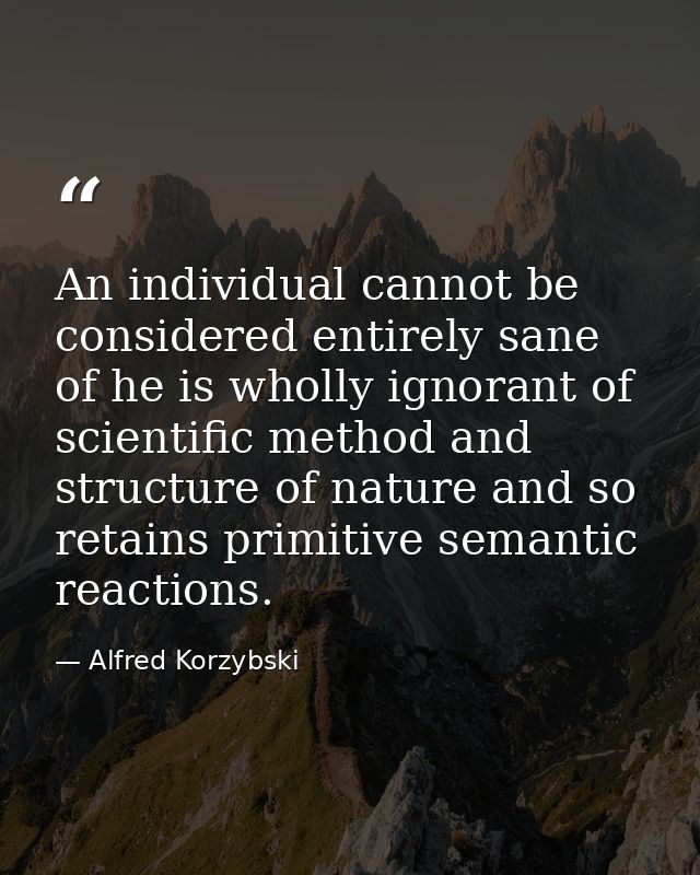 An individual cannot be considered entirely sane of he is wholly ignorant of scientific method and structure of nature a — Alfred Korzybski